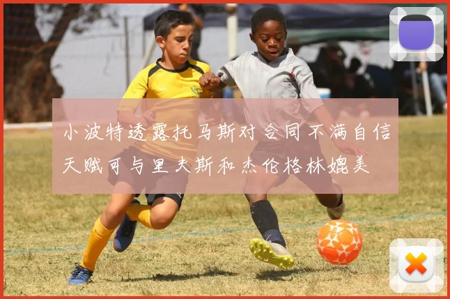 小波特透露托马斯对合同不满自信天赋可与里夫斯和杰伦格林媲美
