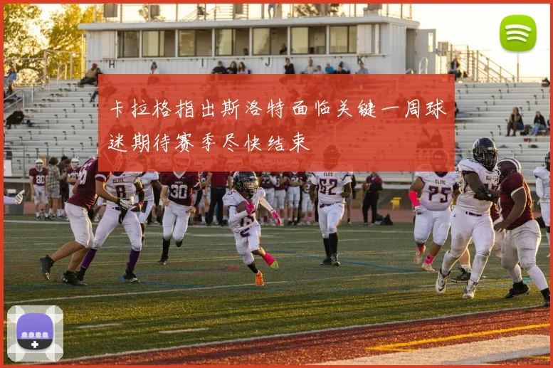 卡拉格指出斯洛特面临关键一周球迷期待赛季尽快结束