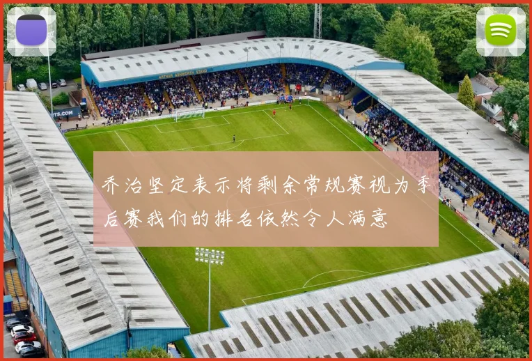 乔治坚定表示将剩余常规赛视为季后赛我们的排名依然令人满意