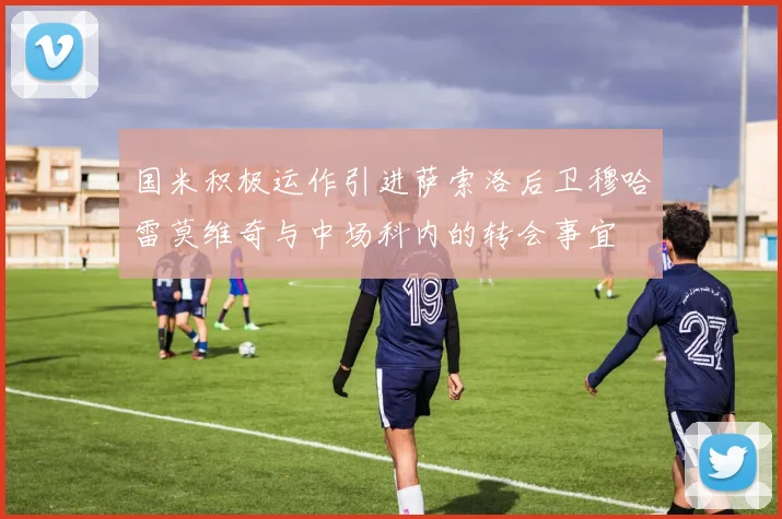 国米积极运作引进萨索洛后卫穆哈雷莫维奇与中场科内的转会事宜