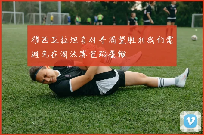 穆西亚拉坦言对手渴望胜利我们需避免在淘汰赛重蹈覆辙