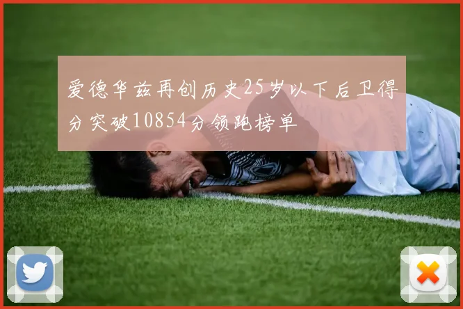 爱德华兹再创历史25岁以下后卫得分突破10854分领跑榜单