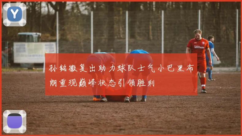 孙铭徽复出助力球队士气小巴里布朗重现巅峰状态引领胜利
