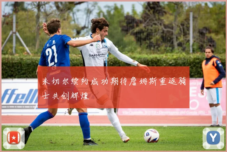 米切尔续约成功期待詹姆斯重返骑士共创辉煌