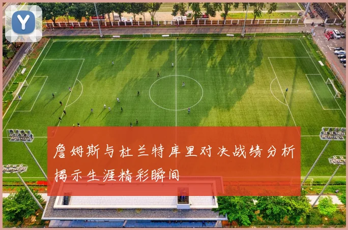 詹姆斯与杜兰特库里对决战绩分析揭示生涯精彩瞬间