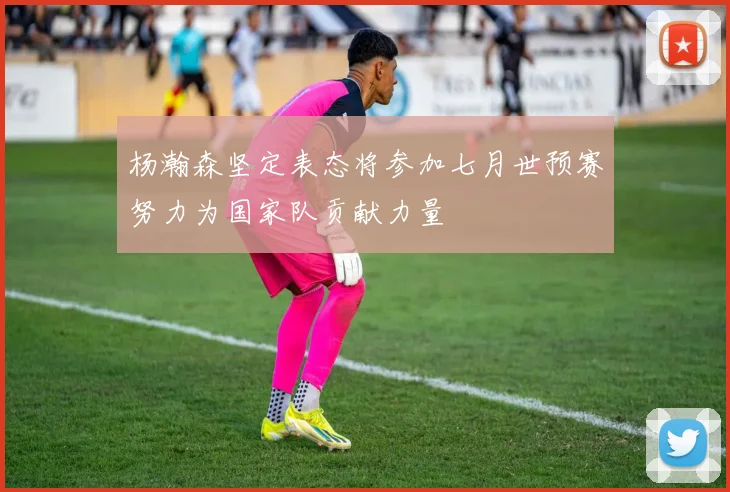 杨瀚森坚定表态将参加七月世预赛努力为国家队贡献力量