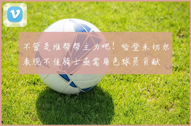 不管是谁帮帮主力吧！哈登米切尔表现不佳骑士亟需角色球员贡献