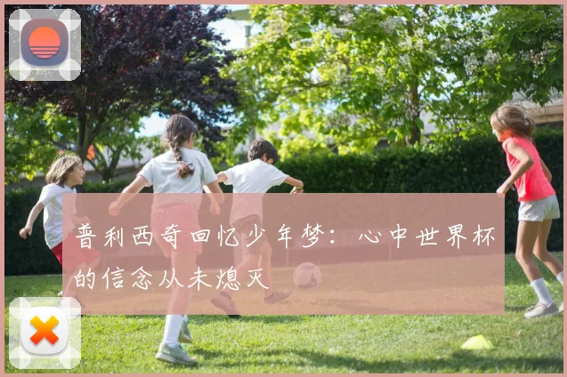 普利西奇回忆少年梦：心中世界杯的信念从未熄灭
