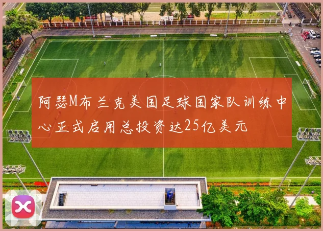 阿瑟M布兰克美国足球国家队训练中心正式启用总投资达25亿美元