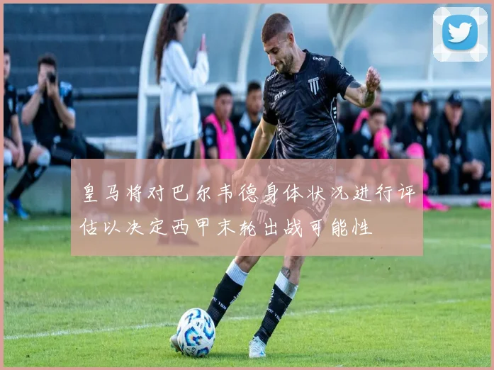 皇马将对巴尔韦德身体状况进行评估以决定西甲末轮出战可能性