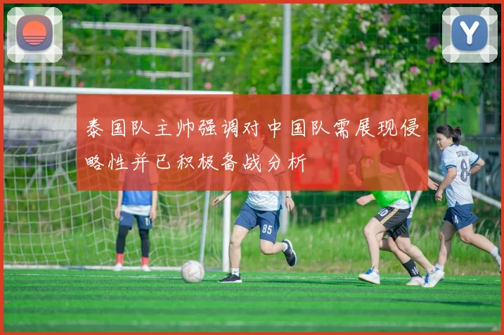 泰国队主帅强调对中国队需展现侵略性并已积极备战分析